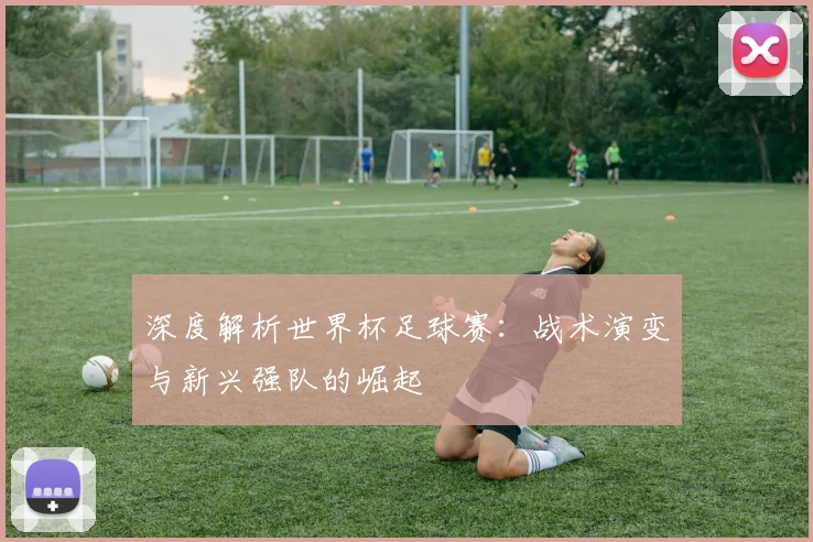 深度解析世界杯足球赛：战术演变与新兴强队的崛起