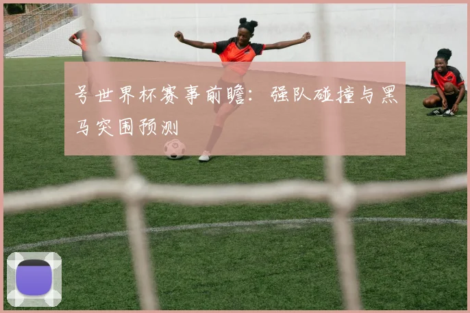 号世界杯赛事前瞻：强队碰撞与黑马突围预测