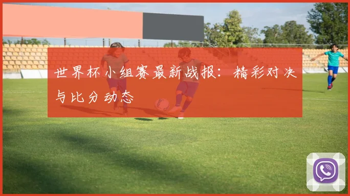 世界杯小组赛最新战报：精彩对决与比分动态